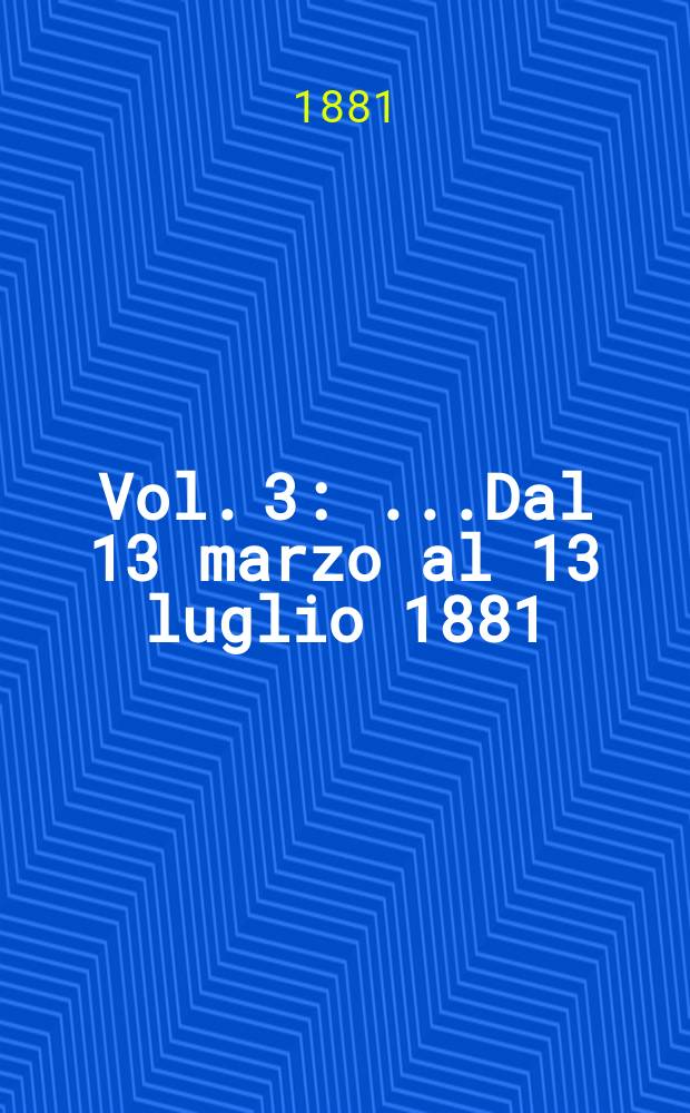 [Vol. 3] : [...Dal 13 marzo al 13 luglio 1881]