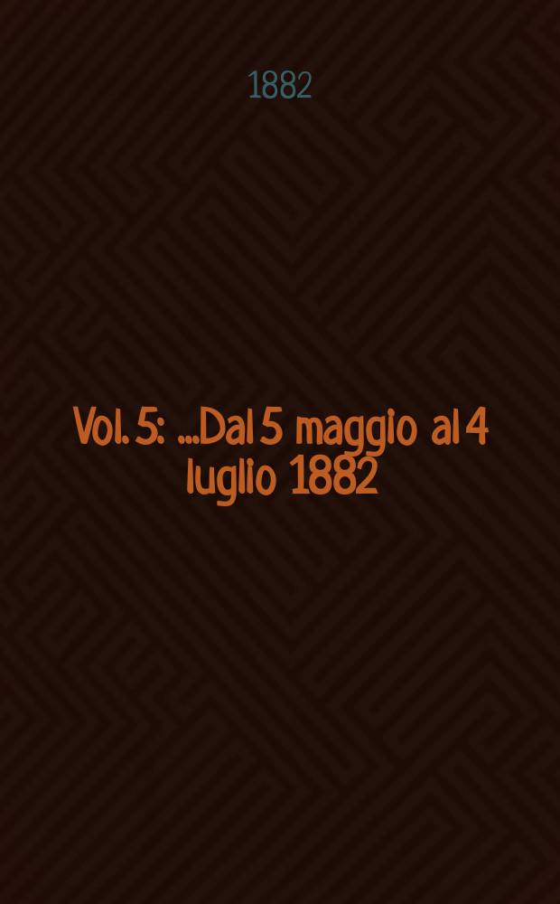 [Vol. 5] : [...Dal 5 maggio al 4 luglio 1882]
