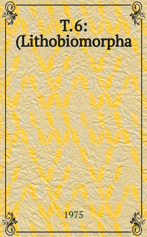 T. 6 : (Lithobiomorpha: Harpolithobius, Pleurolithobius, Monotarsobius)
