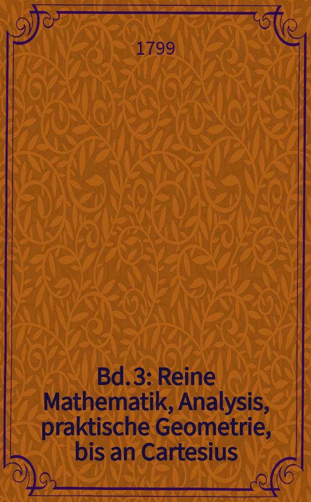 Bd. 3 : Reine Mathematik, Analysis, praktische Geometrie, bis an Cartesius