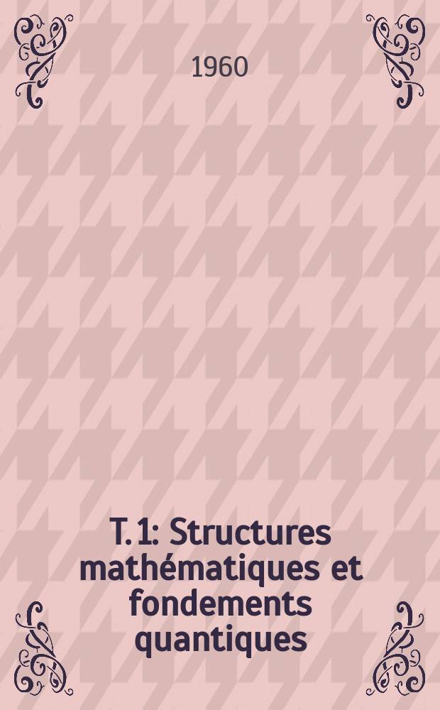 T. 1 : Structures mathématiques et fondements quantiques