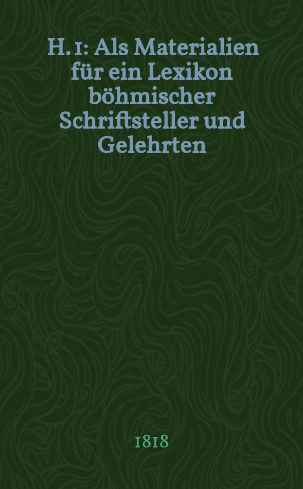 [H. 1] : Als Materialien für ein Lexikon böhmischer Schriftsteller und Gelehrten