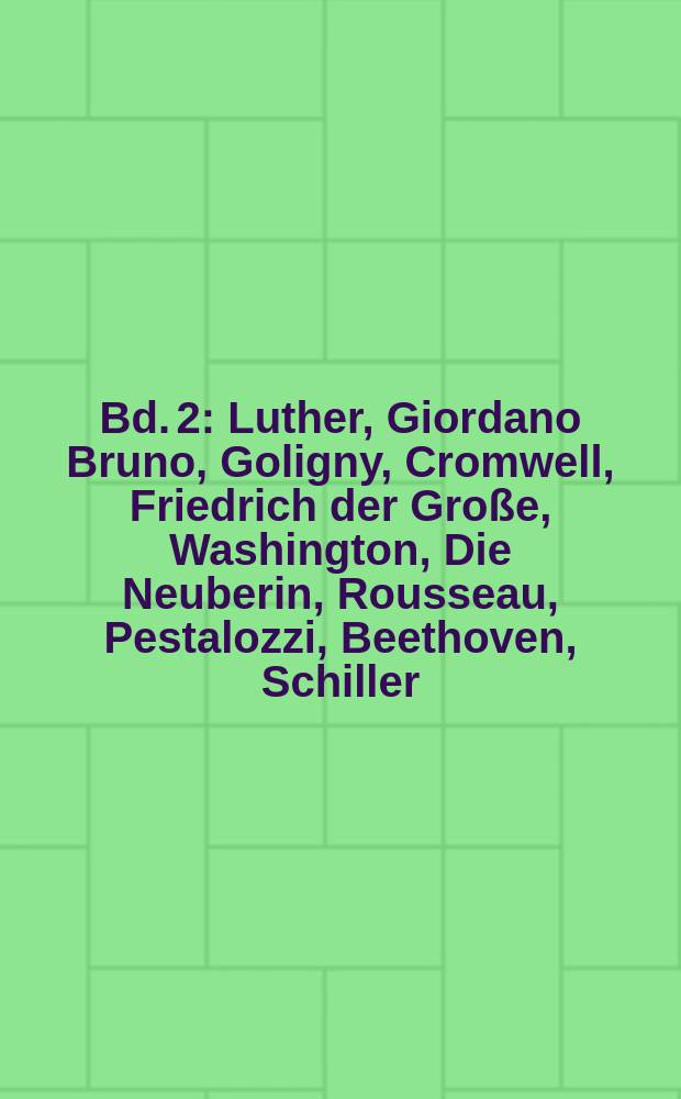 Bd. [2] : Luther, Giordano Bruno, Goligny, Cromwell, Friedrich der Gro&szlig;e, Washington, Die Neuberin, Rousseau, Pestalozzi, Beethoven, Schiller