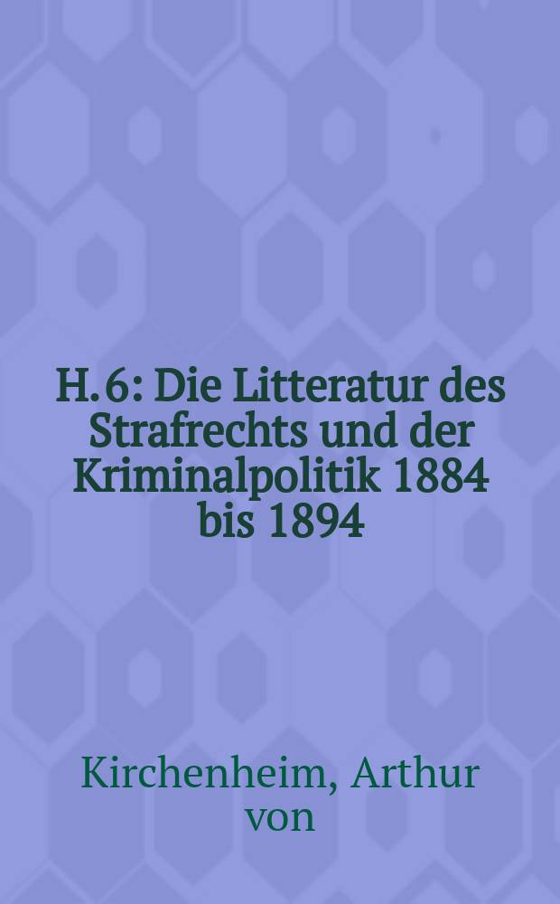 H. 6 : Die Litteratur des Strafrechts und der Kriminalpolitik 1884 bis 1894