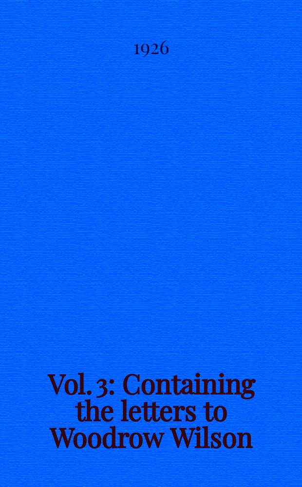 Vol. 3 : Containing the letters to Woodrow Wilson