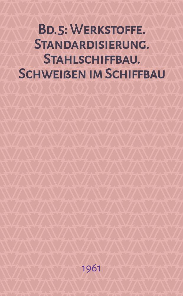 Bd. 5 : [Werkstoffe. Standardisierung. Stahlschiffbau. Schweißen im Schiffbau]