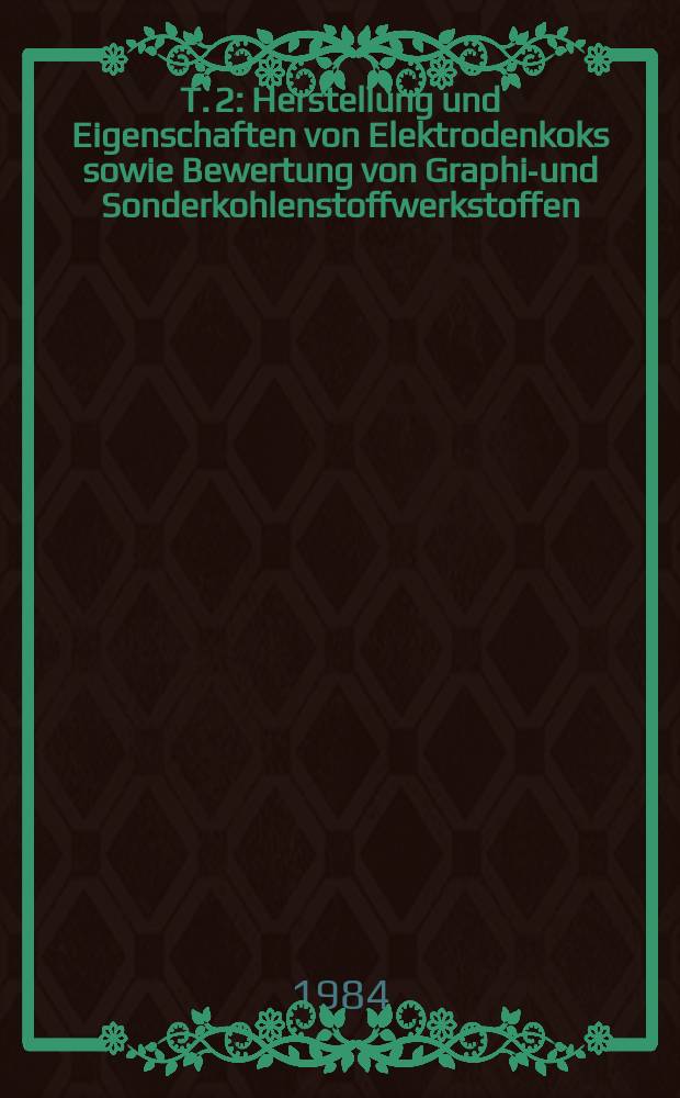 T. 2 : Herstellung und Eigenschaften von Elektrodenkoks sowie Bewertung von Graphit- und Sonderkohlenstoffwerkstoffen
