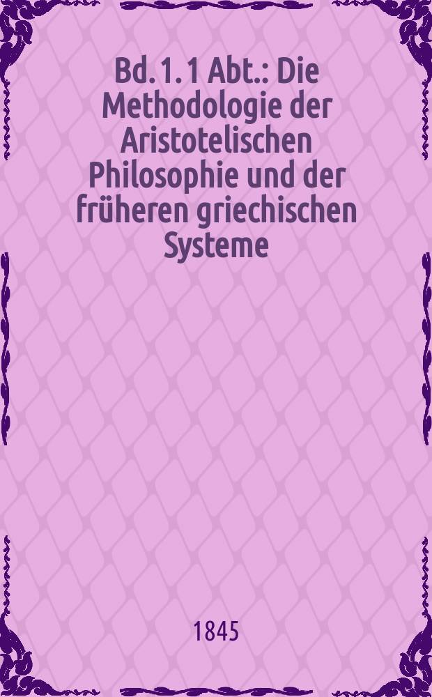 Bd. 1. 1 Abt. : Die Methodologie der Aristotelischen Philosophie und der fr&uuml;heren griechischen Systeme