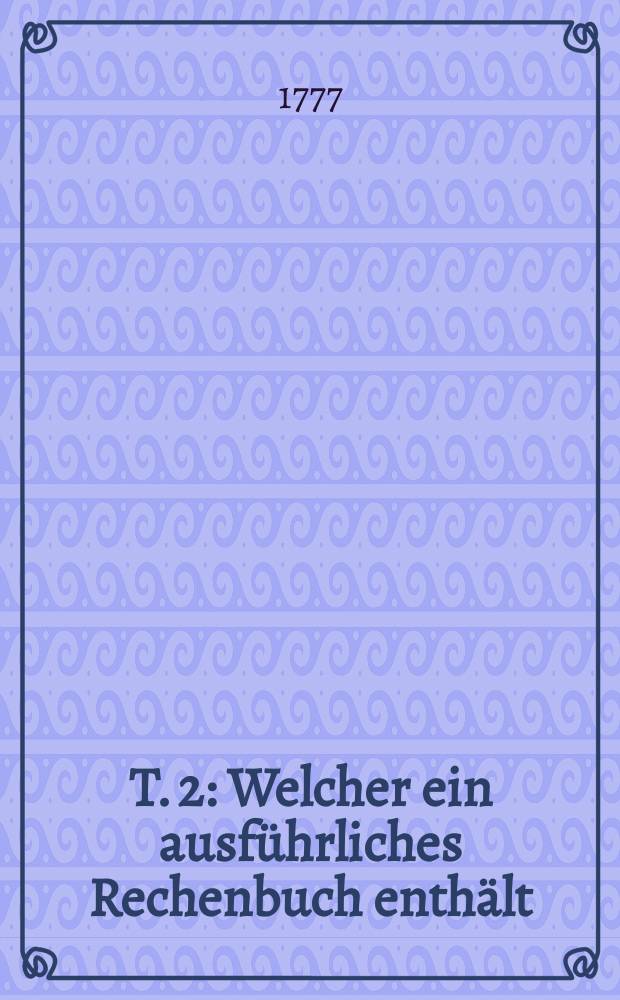 T. 2 : Welcher ein ausführliches Rechenbuch enthält