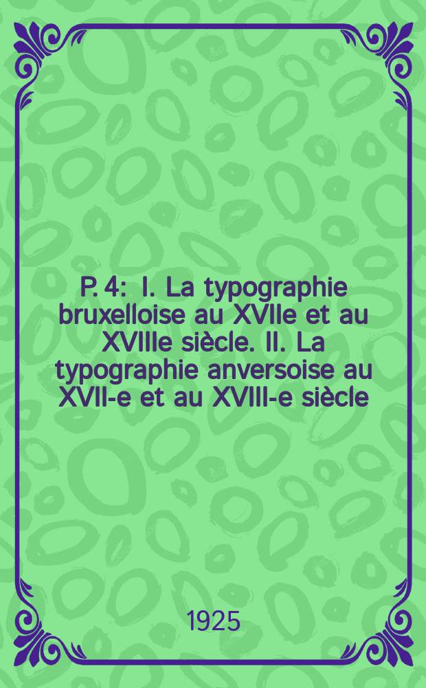 P. 4 : [I. La typographie bruxelloise au XVIIe et au XVIIIe siècle]. [II. La typographie anversoise au XVII-e et au XVIII-e siècle]