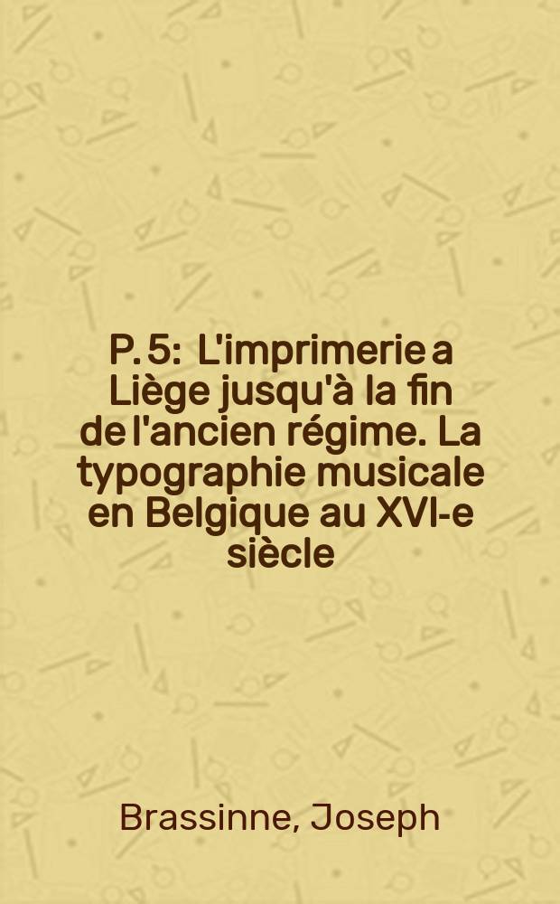 P. 5 : [L'imprimerie a Liège jusqu'à la fin de l'ancien régime]. [La typographie musicale en Belgique au XVI-e siècle]