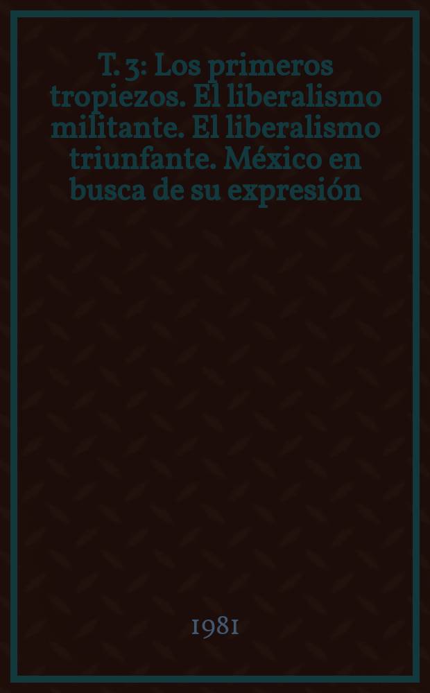 T. 3 : Los primeros tropiezos. El liberalismo militante. El liberalismo triunfante. México en busca de su expresión