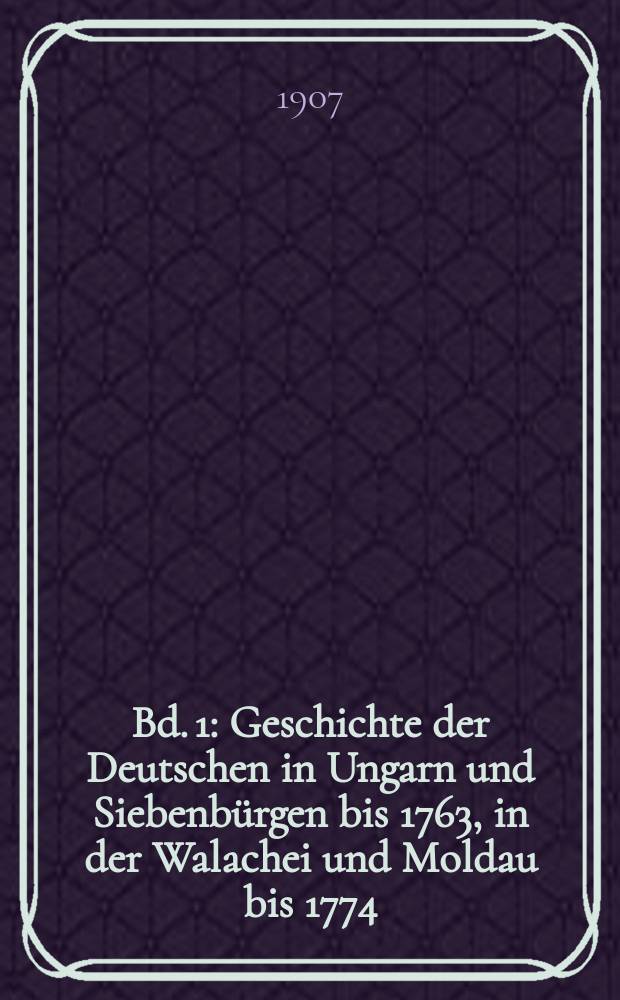 Bd. 1 : Geschichte der Deutschen in Ungarn und Siebenbürgen bis 1763, in der Walachei und Moldau bis 1774