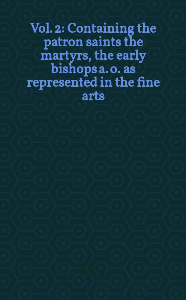Vol. 2 : Containing the patron saints the martyrs, the early bishops [a. o.] as represented in the fine arts