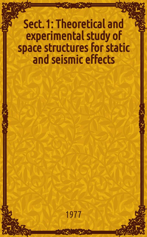 Sect. 1 : Theoretical and experimental study of space structures for static and seismic effects = Теоретические и экспериментальные исследования пространственных конструкций на статистические и сейсмические воздействия