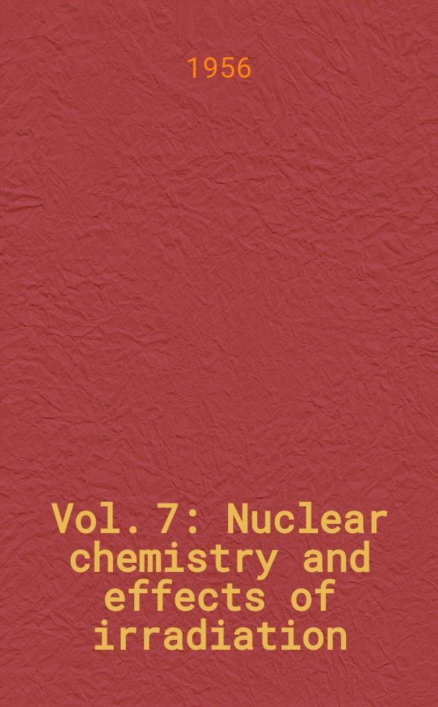 Vol. 7 : Nuclear chemistry and effects of irradiation