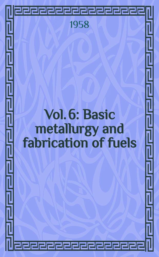 Vol. 6 : Basic metallurgy and fabrication of fuels