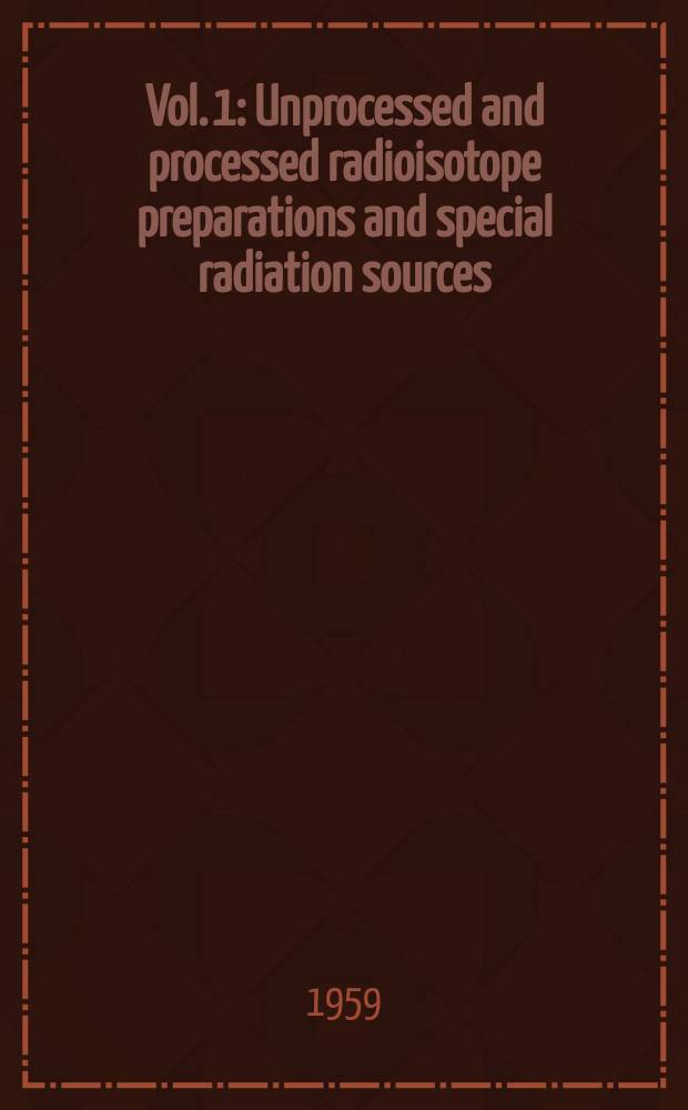 Vol. 1 : Unprocessed and processed radioisotope preparations and special radiation sources