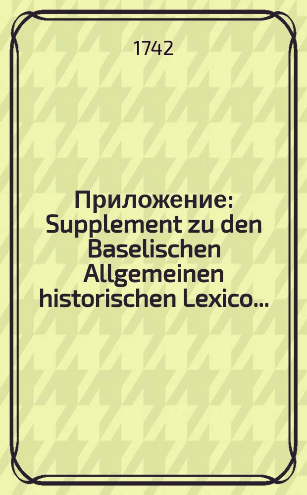 Приложение : Supplement zu den Baselischen Allgemeinen historischen Lexico ...