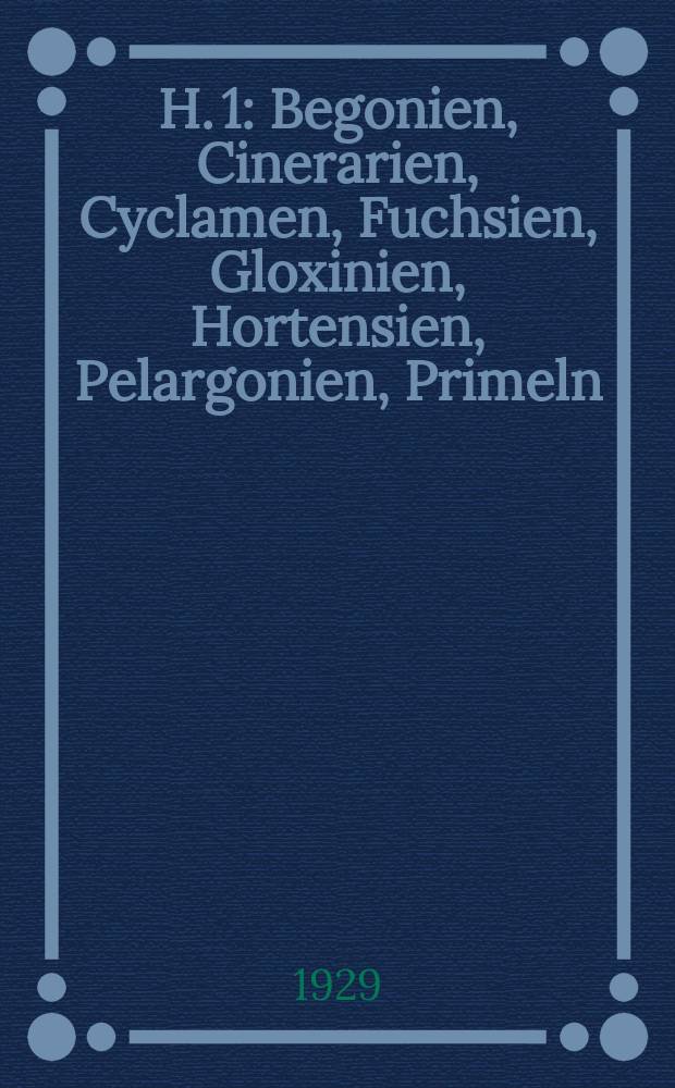 H. 1 : Begonien, Cinerarien, Cyclamen, Fuchsien, Gloxinien, Hortensien, Pelargonien, Primeln