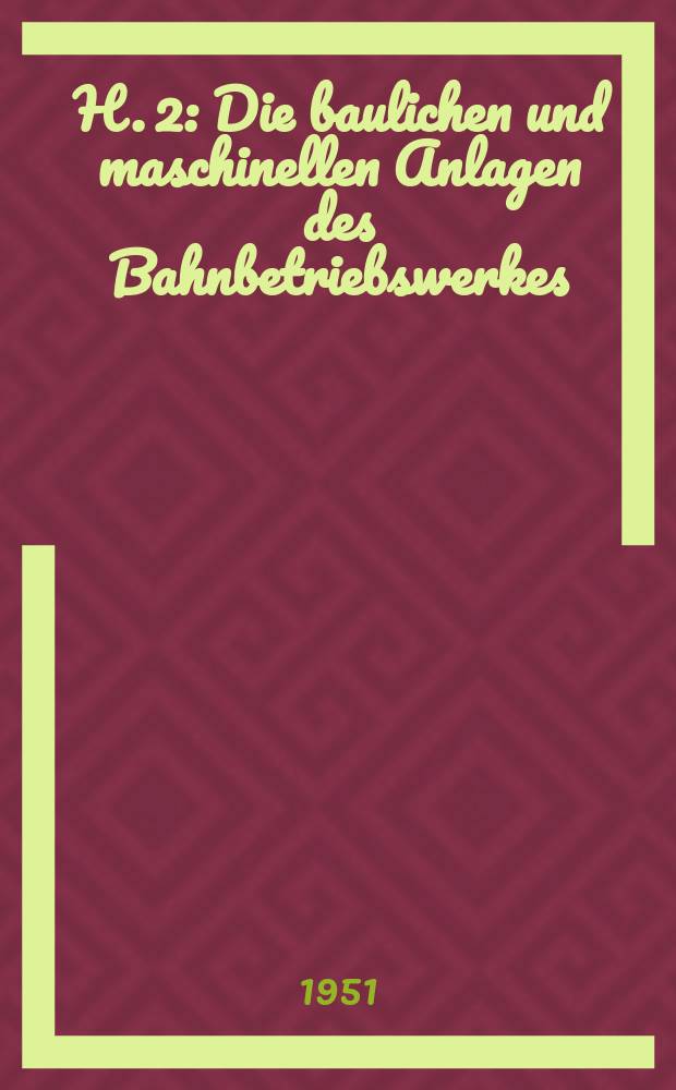H. 2 : Die baulichen und maschinellen Anlagen des Bahnbetriebswerkes