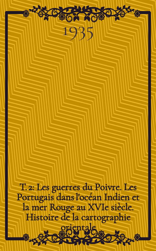 T. 2 : Les guerres du Poivre. Les Portugais dans l'océan Indien et la mer Rouge au XVIe siècle. Histoire de la cartographie orientale
