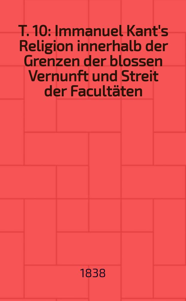 T. 10 : Immanuel Kant's Religion innerhalb der Grenzen der blossen Vernunft und Streit der Facultäten