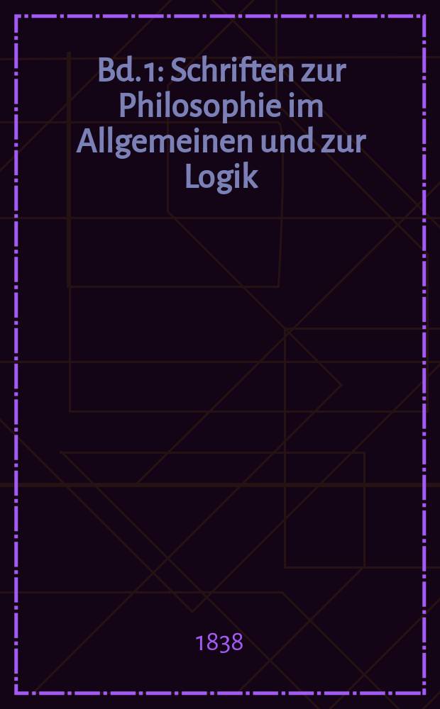 Bd. 1 : Schriften zur Philosophie im Allgemeinen und zur Logik