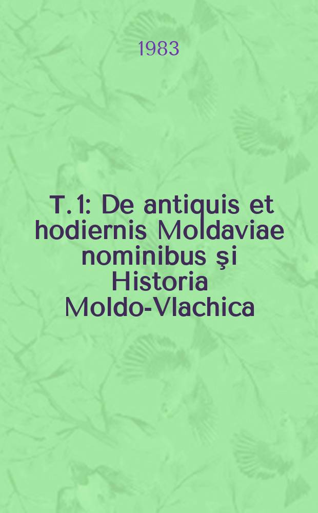 9. Т. 1 : De antiquis et hodiernis Moldaviae nominibus şi Historia Moldo-Vlachica