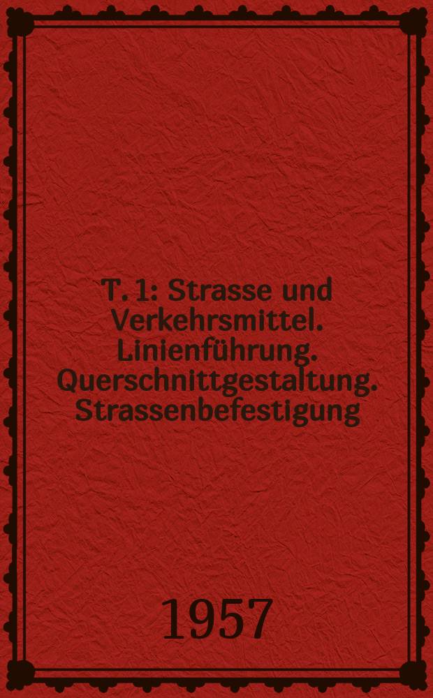 T. 1 : Strasse und Verkehrsmittel. Linienführung. Querschnittgestaltung. Strassenbefestigung