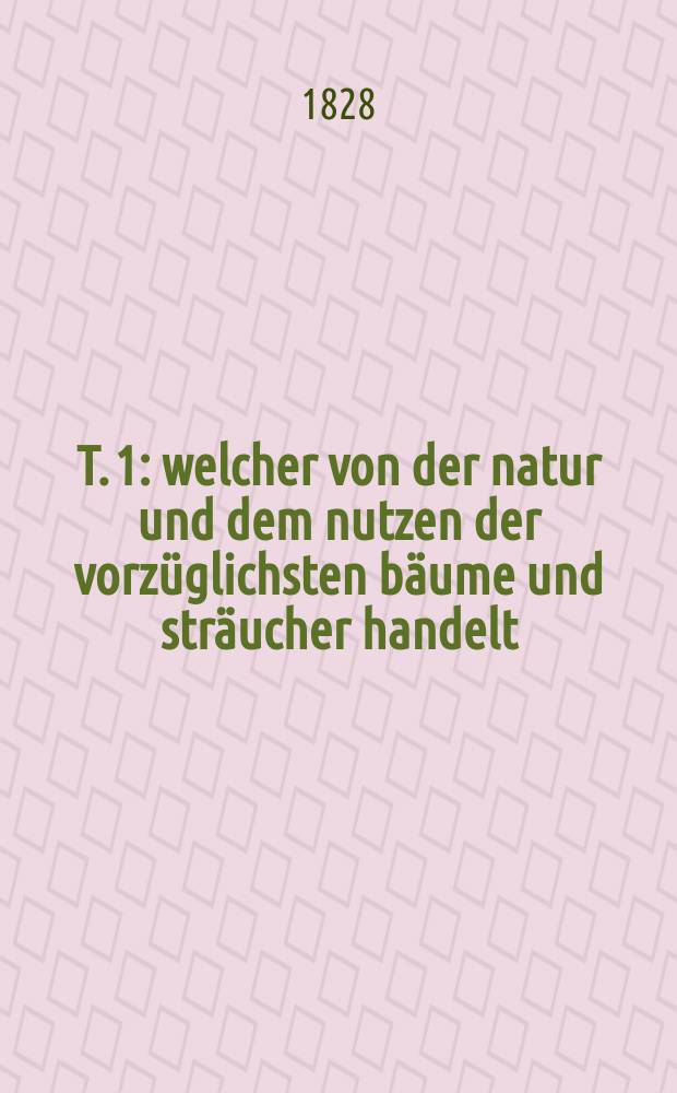 Т. 1 : welcher von der natur und dem nutzen der vorzüglichsten bäume und sträucher handelt