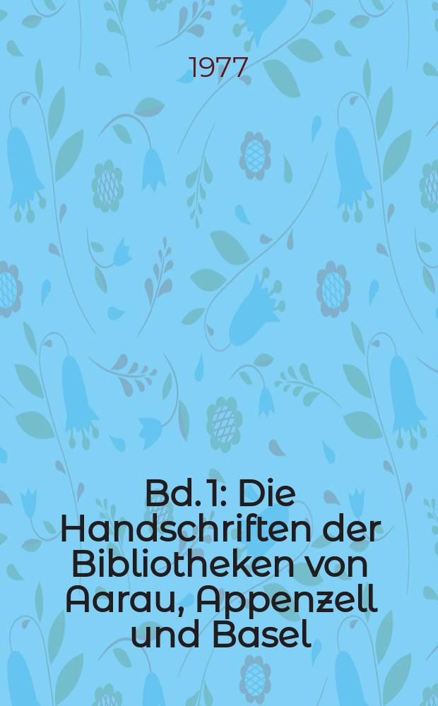 Bd. 1 : Die Handschriften der Bibliotheken von Aarau, Appenzell und Basel