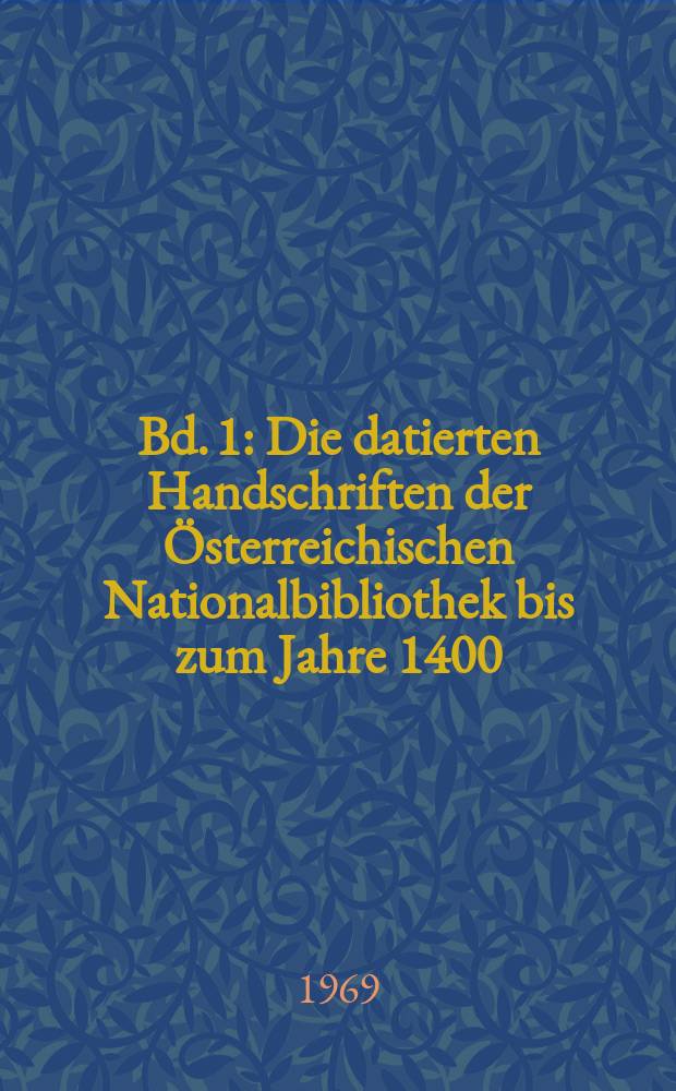 Bd. 1 : Die datierten Handschriften der Österreichischen Nationalbibliothek bis zum Jahre 1400