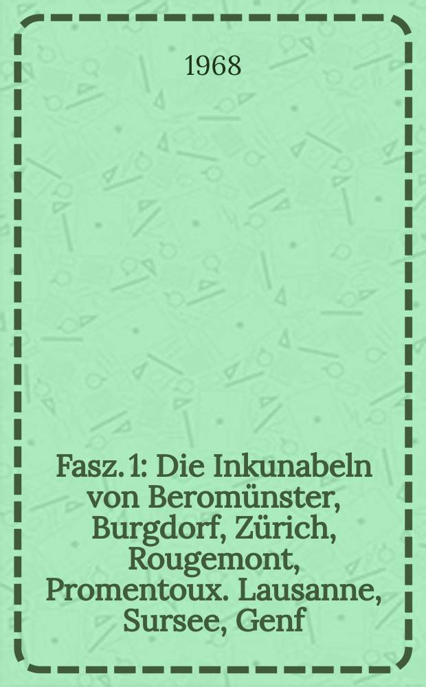 Fasz. 1 : Die Inkunabeln von Berom&uuml;nster, Burgdorf, Z&uuml;rich, Rougemont, Promentoux. Lausanne, Sursee, Genf