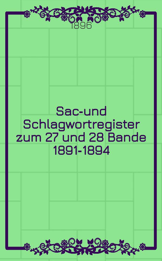 Sach- und Schlagwortregister zum 27 und 28 Bande 1891-1894