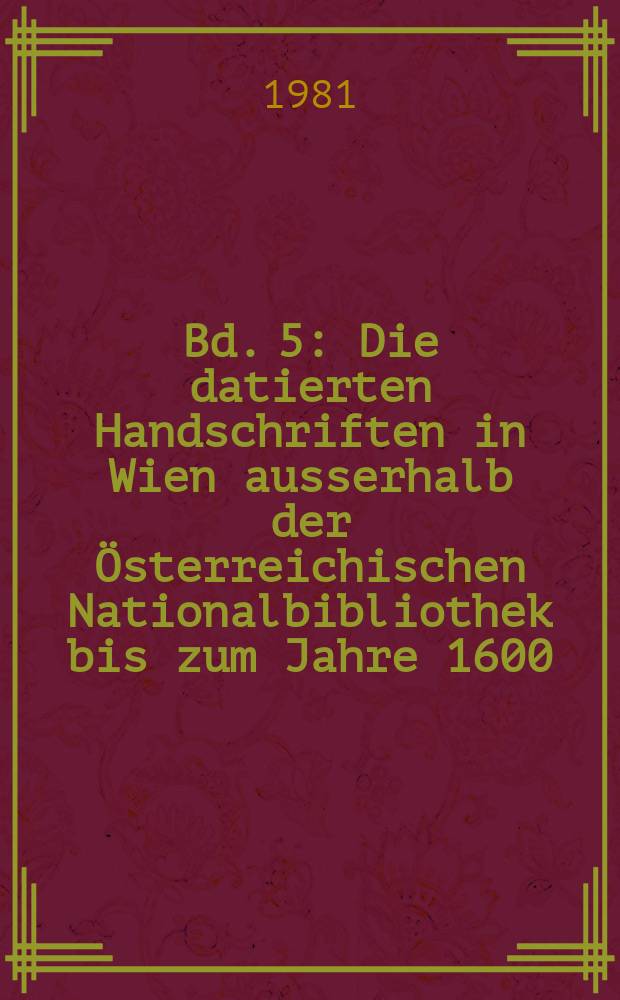 Bd. 5 : Die datierten Handschriften in Wien ausserhalb der Österreichischen Nationalbibliothek bis zum Jahre 1600