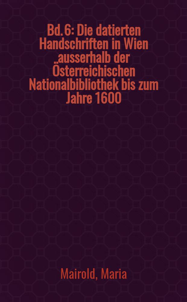 Bd. 6 : Die datierten Handschriften in Wien ausserhalb der Österreichischen Nationalbibliothek bis zum Jahre 1600
