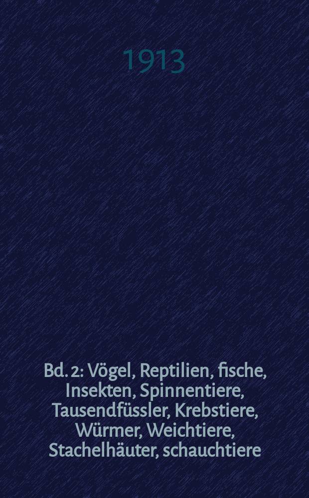 Bd. 2 : Vögel, Reptilien, fische, Insekten, Spinnentiere, Tausendfüssler, Krebstiere, Würmer, Weichtiere, Stachelhäuter, schauchtiere