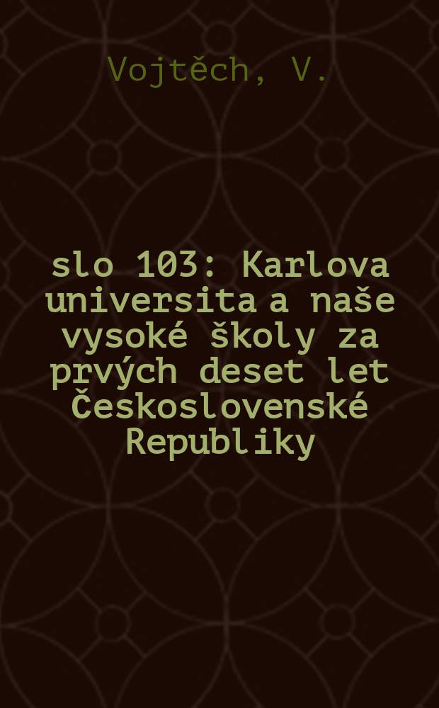 Číslo 103 : Karlova universita a naše vysoké školy za prvých deset let Československé Republiky