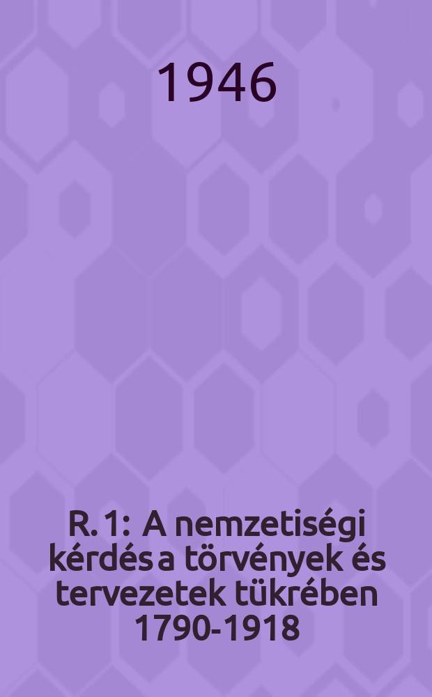 R. 1 : A nemzetis&eacute;gi k&eacute;rd&eacute;s a t&ouml;rv&eacute;nyek &eacute;s tervezetek t&uuml;kr&eacute;ben 1790-1918