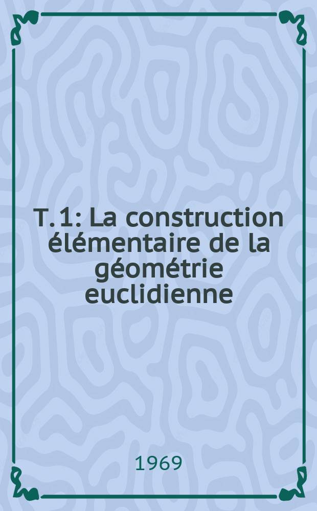 Т. 1 : La construction élémentaire de la géométrie euclidienne