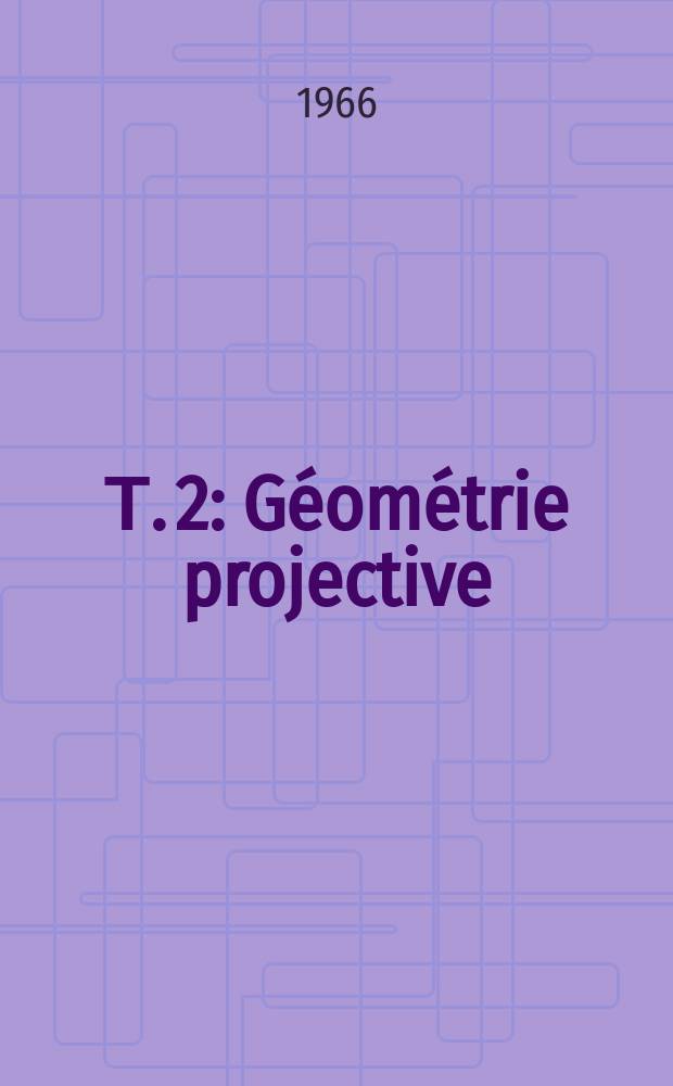 Т. 2 : Géométrie projective