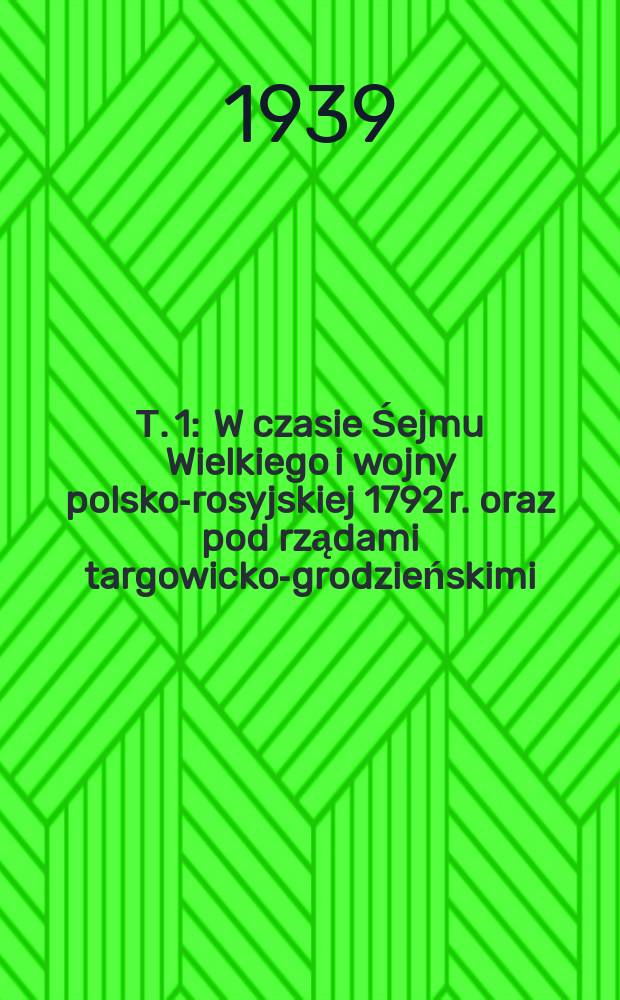 Т. 1 : W czasie Śejmu Wielkiego i wojny polsko-rosyjskiej 1792 r. oraz pod rządami targowicko-grodzieńskimi