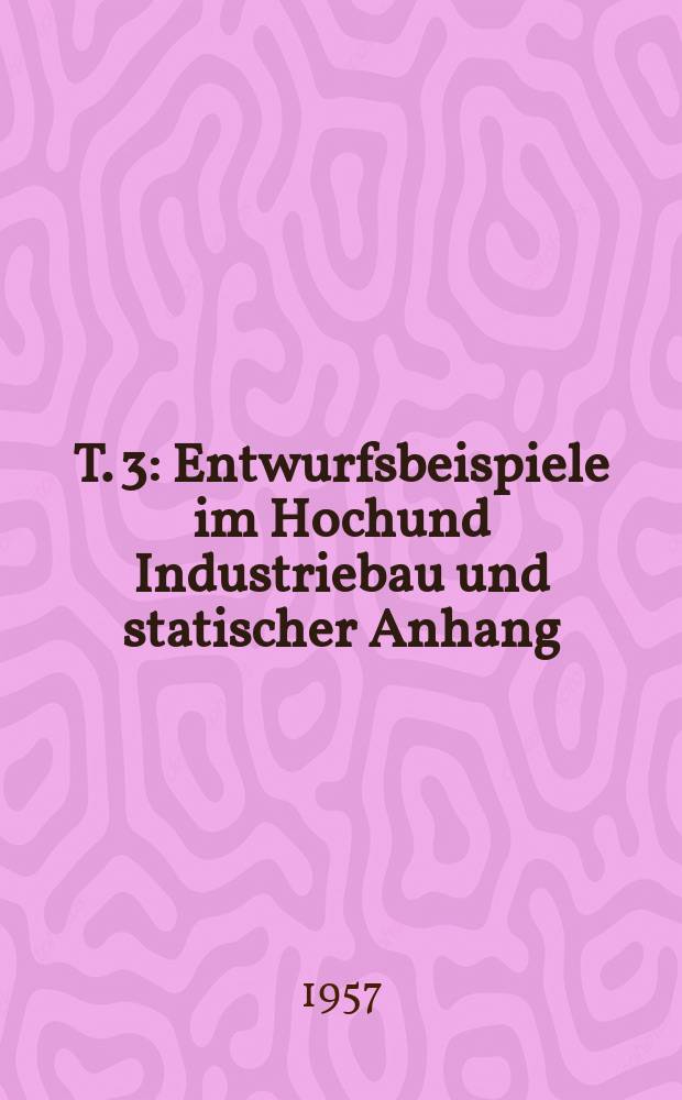 T. 3 : Entwurfsbeispiele im Hochund Industriebau und statischer Anhang
