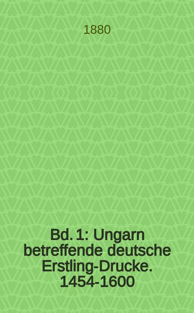 Bd. 1 : Ungarn betreffende deutsche Erstling-Drucke. 1454-1600
