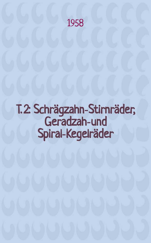 T. 2 : Schrägzahn-Stirnräder, Geradzahn- und Spiral-Kegelräder