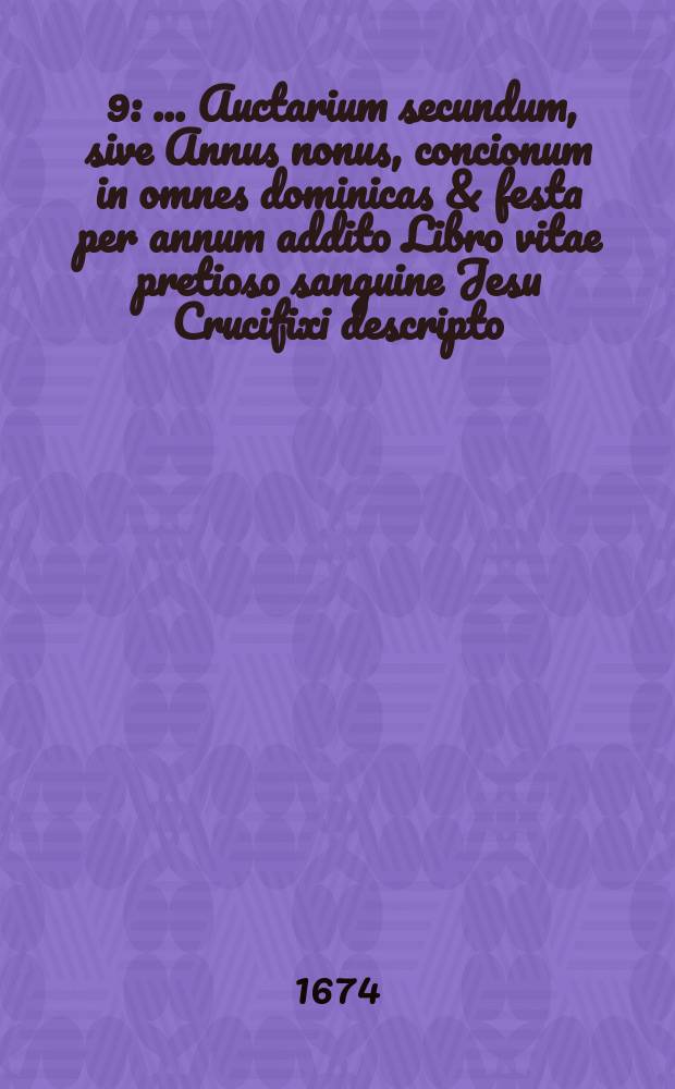 [9] : ... Auctarium secundum, sive Annus nonus, concionum in omnes dominicas & festa per annum addito Libro vitae pretioso sanguine Jesu Crucifixi descripto, sive Duodecim exhortationibus ad sodales Christi in cruce agonizantis