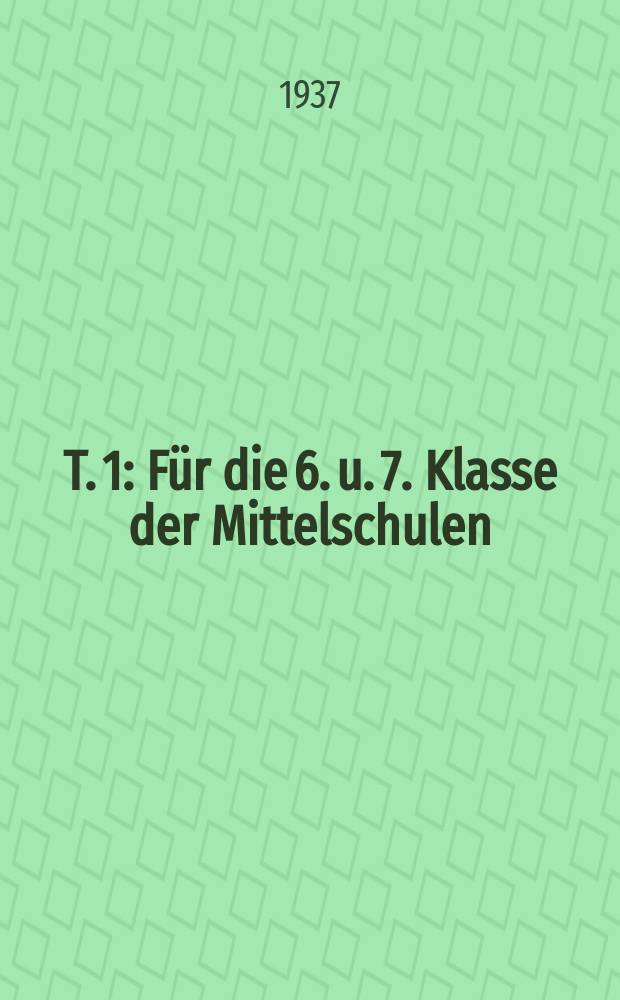 T. 1 : Für die 6. u. 7. Klasse der Mittelschulen