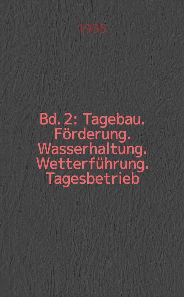 Bd. 2 : [Tagebau. Förderung. Wasserhaltung. Wetterführung. Tagesbetrieb