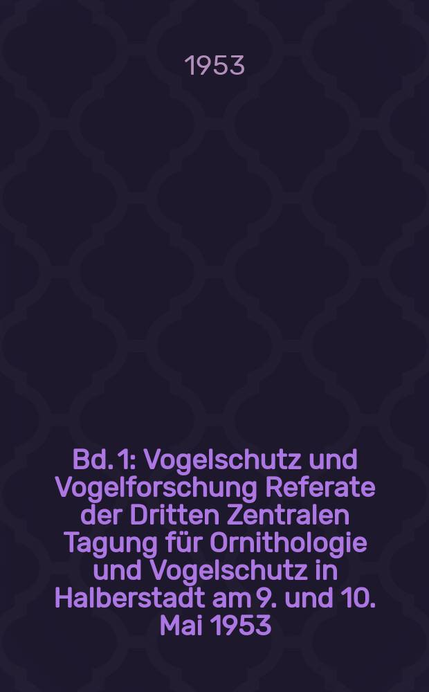 Bd. 1 : Vogelschutz und Vogelforschung Referate der Dritten Zentralen Tagung für Ornithologie und Vogelschutz in Halberstadt am 9. und 10. Mai 1953